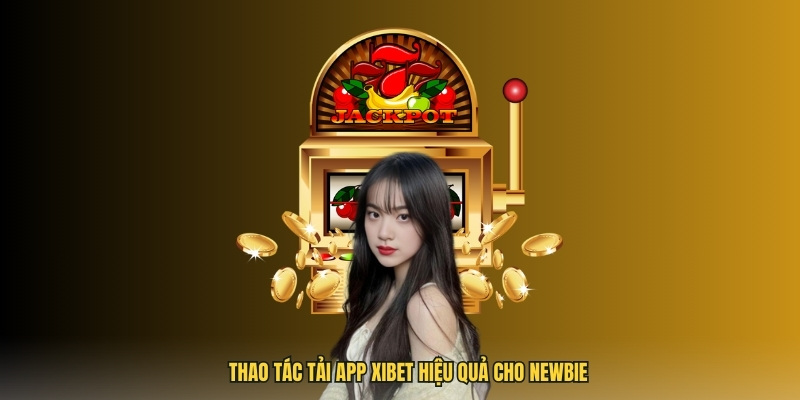 Thao tác tải app Xibet hiệu quả cho Newbie